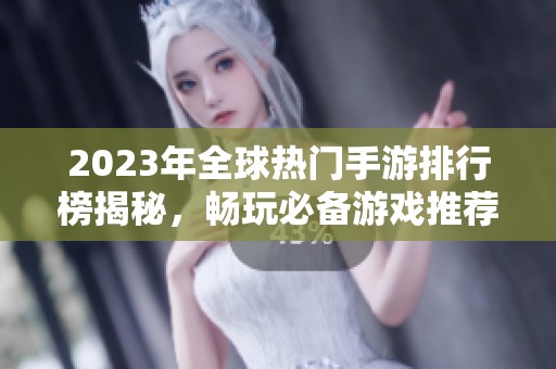 2023年全球热门手游排行榜揭秘，畅玩必备游戏推荐