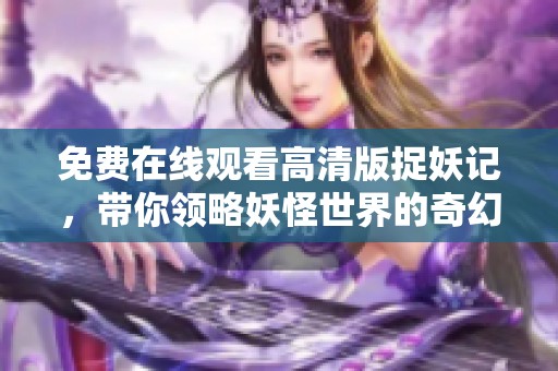 免费在线观看高清版捉妖记，带你领略妖怪世界的奇幻旅程