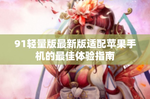 91轻量版最新版适配苹果手机的最佳体验指南