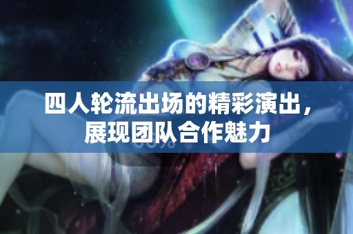 四人轮流出场的精彩演出，展现团队合作魅力