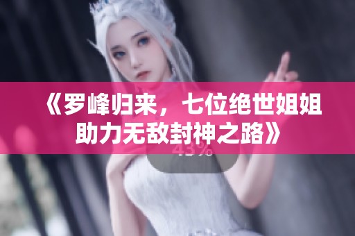 《罗峰归来，七位绝世姐姐助力无敌封神之路》