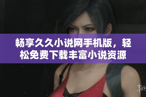 畅享久久小说网手机版，轻松免费下载丰富小说资源