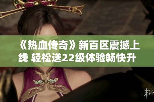 《热血传奇》新百区震撼上线 轻松送22级体验畅快升级之旅