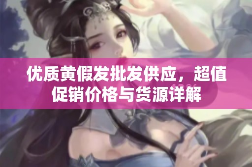 优质黄假发批发供应，超值促销价格与货源详解