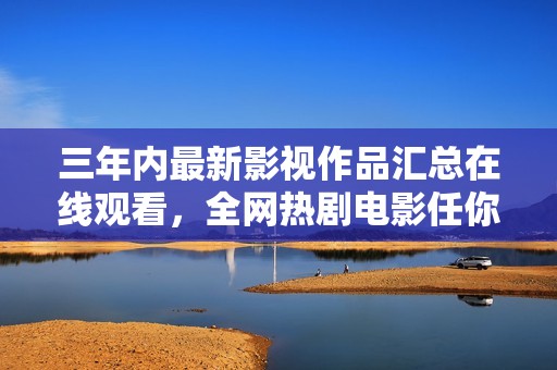 三年内最新影视作品汇总在线观看，全网热剧电影任你挑选