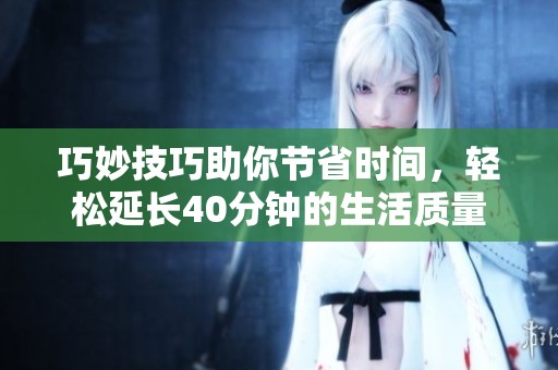 巧妙技巧助你节省时间，轻松延长40分钟的生活质量