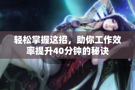 轻松掌握这招，助你工作效率提升40分钟的秘诀