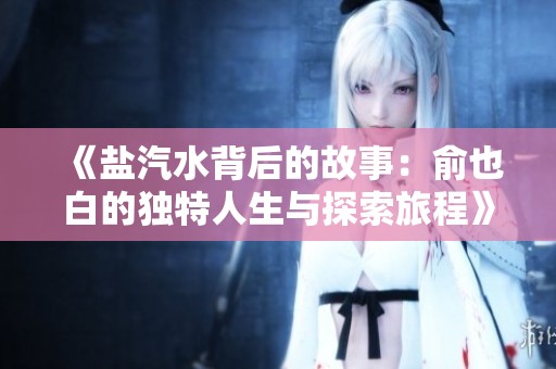 《盐汽水背后的故事：俞也白的独特人生与探索旅程》