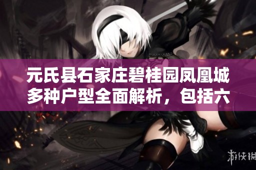 元氏县石家庄碧桂园凤凰城多种户型全面解析，包括六居室与五居室等选择