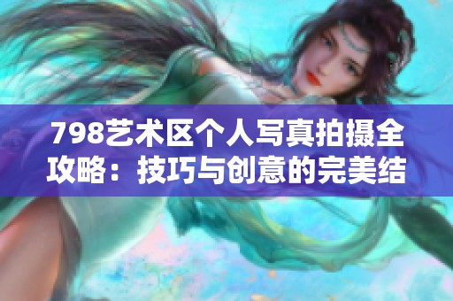 798艺术区个人写真拍摄全攻略：技巧与创意的完美结合