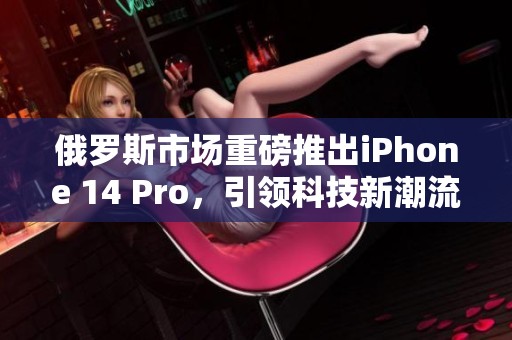 俄罗斯市场重磅推出iPhone 14 Pro，引领科技新潮流
