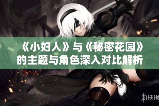 《小妇人》与《秘密花园》的主题与角色深入对比解析