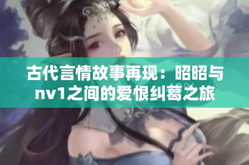 古代言情故事再现：昭昭与nv1之间的爱恨纠葛之旅