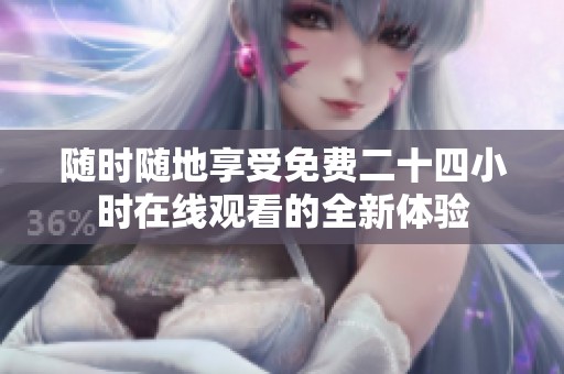 随时随地享受免费二十四小时在线观看的全新体验