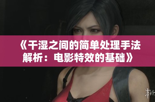 《干湿之间的简单处理手法解析：电影特效的基础》