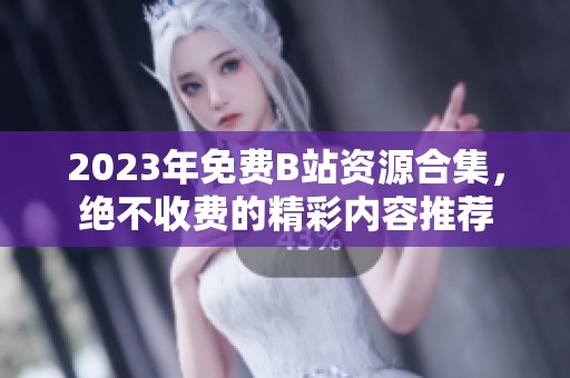 2023年免费B站资源合集，绝不收费的精彩内容推荐