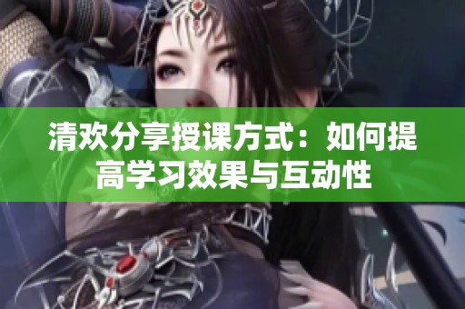 清欢分享授课方式：如何提高学习效果与互动性