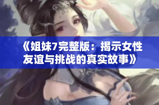 《姐妹7完整版：揭示女性友谊与挑战的真实故事》