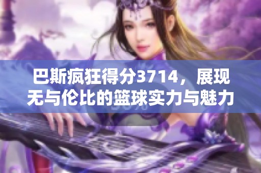 巴斯疯狂得分3714，展现无与伦比的篮球实力与魅力