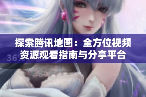 探索腾讯地图：全方位视频资源观看指南与分享平台