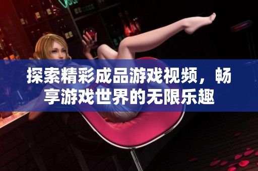 探索精彩成品游戏视频，畅享游戏世界的无限乐趣