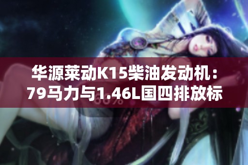华源莱动K15柴油发动机：79马力与1.46L国四排放标准详解