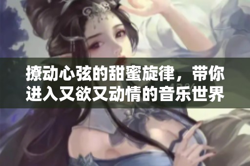 撩动心弦的甜蜜旋律，带你进入又欲又动情的音乐世界