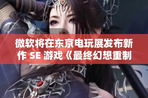 微软将在东京电玩展发布新作 SE 游戏《最终幻想重制版》消息引发期待