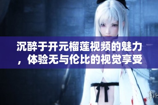 沉醉于开元榴莲视频的魅力，体验无与伦比的视觉享受