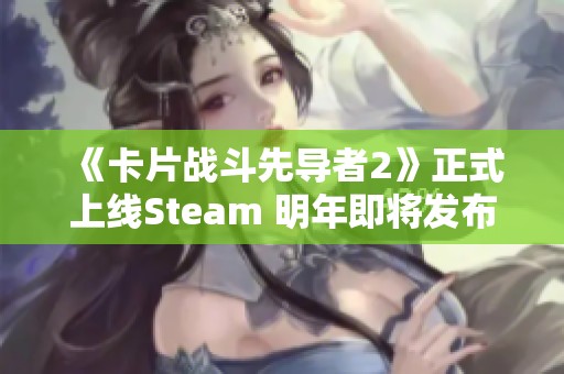 《卡片战斗先导者2》正式上线Steam 明年即将发布的全新动画卡牌游戏