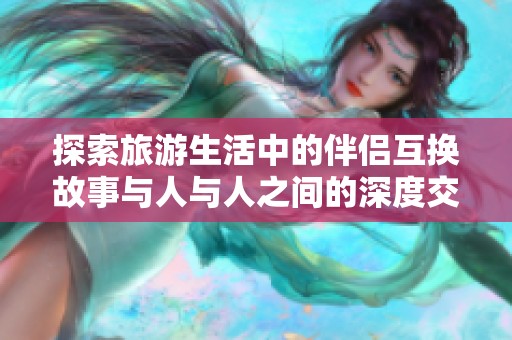 探索旅游生活中的伴侣互换故事与人与人之间的深度交流