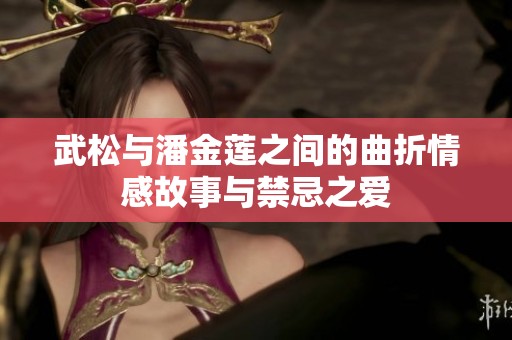 武松与潘金莲之间的曲折情感故事与禁忌之爱