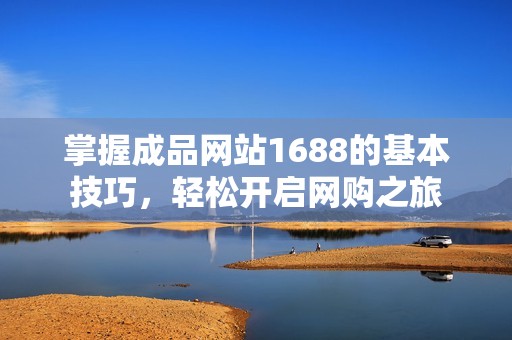 掌握成品网站1688的基本技巧，轻松开启网购之旅