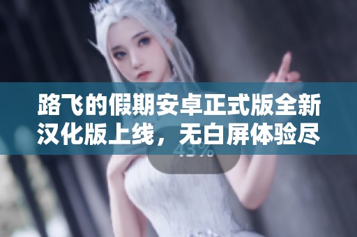 路飞的假期安卓正式版全新汉化版上线，无白屏体验尽享乐趣