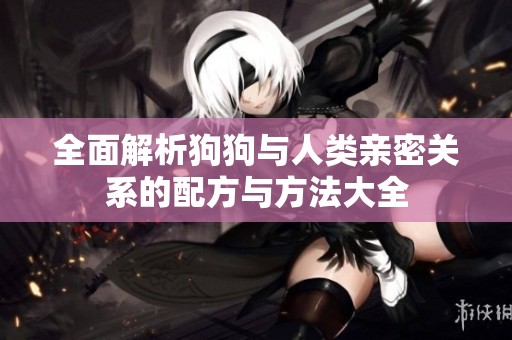 全面解析狗狗与人类亲密关系的配方与方法大全