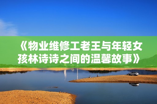 《物业维修工老王与年轻女孩林诗诗之间的温馨故事》