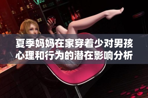 夏季妈妈在家穿着少对男孩心理和行为的潜在影响分析