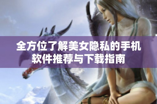 全方位了解美女隐私的手机软件推荐与下载指南