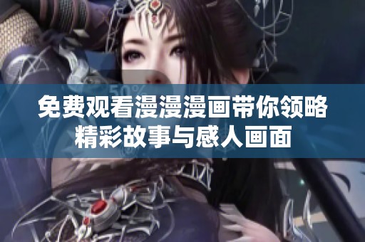 免费观看漫漫漫画带你领略精彩故事与感人画面