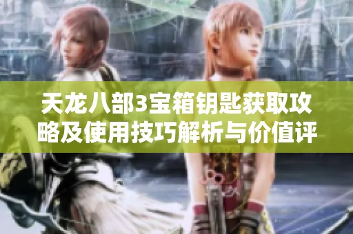 天龙八部3宝箱钥匙获取攻略及使用技巧解析与价值评估