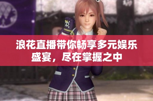 浪花直播带你畅享多元娱乐盛宴，尽在掌握之中