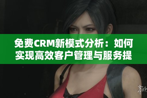 免费CRM新模式分析：如何实现高效客户管理与服务提升