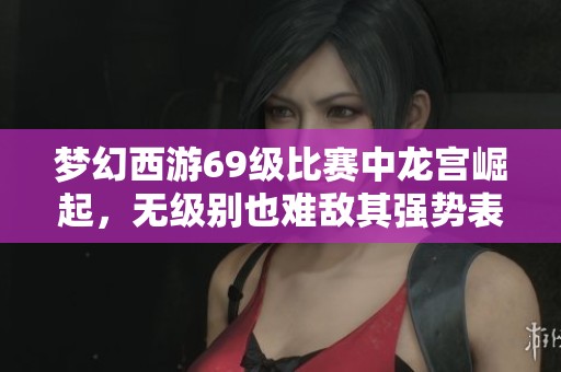 梦幻西游69级比赛中龙宫崛起，无级别也难敌其强势表现