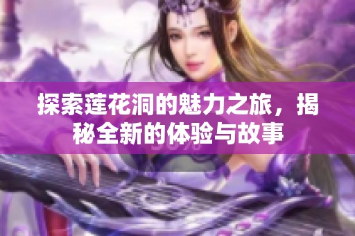 探索莲花洞的魅力之旅，揭秘全新的体验与故事