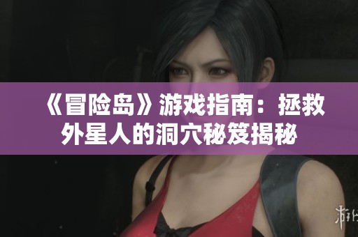 《冒险岛》游戏指南：拯救外星人的洞穴秘笈揭秘