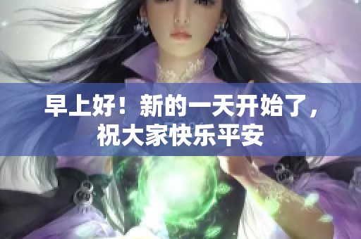 早上好！新的一天开始了，祝大家快乐平安