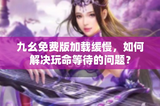 九幺免费版加载缓慢，如何解决玩命等待的问题？