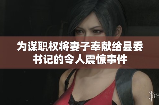 为谋职权将妻子奉献给县委书记的令人震惊事件