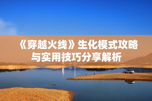 《穿越火线》生化模式攻略与实用技巧分享解析
