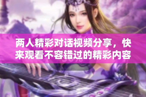 两人精彩对话视频分享，快来观看不容错过的精彩内容